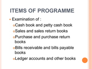 ITEMS OF PROGRAMME
Examination of :
Cash book and petty cash book
Sales and sales return books
Purchase and purchase return
books
Bills receivable and bills payable
books
Ledger accounts and other books