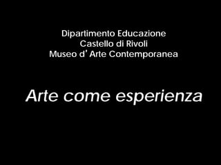 Dipartimento Educazione
Castello di Rivoli
Museo d’Arte Contemporanea
Arte come esperienza
 