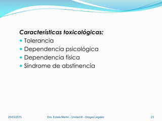 Características toxicológicas:
 Tolerancia
 Dependencia psicológica
 Dependencia física
 Síndrome de abstinencia
25/03/2015 Dra. Estela Martin - Unidad III - Drogas Legales 23
 