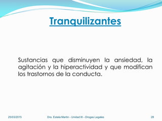 Tranquilizantes
Sustancias que disminuyen la ansiedad, la
agitación y la hiperactividad y que modifican
los trastornos de la conducta.
25/03/2015 Dra. Estela Martin - Unidad III - Drogas Legales 28
 