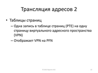 Трансляция адресов 2
• Таблицы страниц
– Одна запись в таблице страниц (PTE) на одну
страницу виртуального адресного пространства
(VPN)
– Отображает VPN на PFN
© 2013 Брагин А.В. 22
 