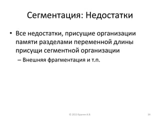 Сегментация: Недостатки
• Все недостатки, присущие организации
памяти разделами переменной длины
присущи сегментной организации
– Внешняя фрагментация и т.п.
© 2013 Брагин А.В. 34
 