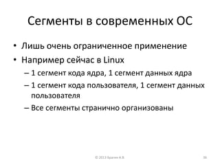 Сегменты в современных ОС
• Лишь очень ограниченное применение
• Например сейчас в Linux
– 1 сегмент кода ядра, 1 сегмент данных ядра
– 1 сегмент кода пользователя, 1 сегмент данных
пользователя
– Все сегменты странично организованы
© 2013 Брагин А.В. 36
 