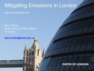 Mitigating Emissions in London
Ultra Low Emission City
Barry O’Brien
Senior Policy & Project Officer
Air Quality
barry.o’brien@london.gov.uk
 