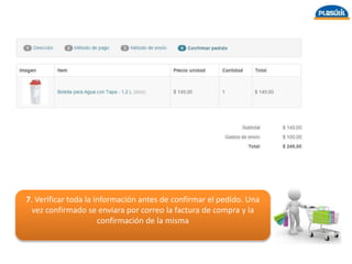 7. Verificar toda la información antes de confirmar el pedido. Una
vez confirmado se enviara por correo la factura de compra y la
confirmación de la misma
 