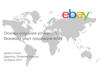 Основы создания успешного
бизнеса - опыт продавцов eBay
Артем Степин
Директор, Развитие бизнеса
25 Марта 2015
 