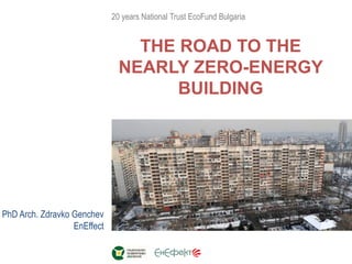 PhD Arch. Zdravko Genchev
EnEffect
20 years National Trust EcoFund Bulgaria
THE ROAD TO THE
NEARLY ZERO-ENERGY
BUILDING
 