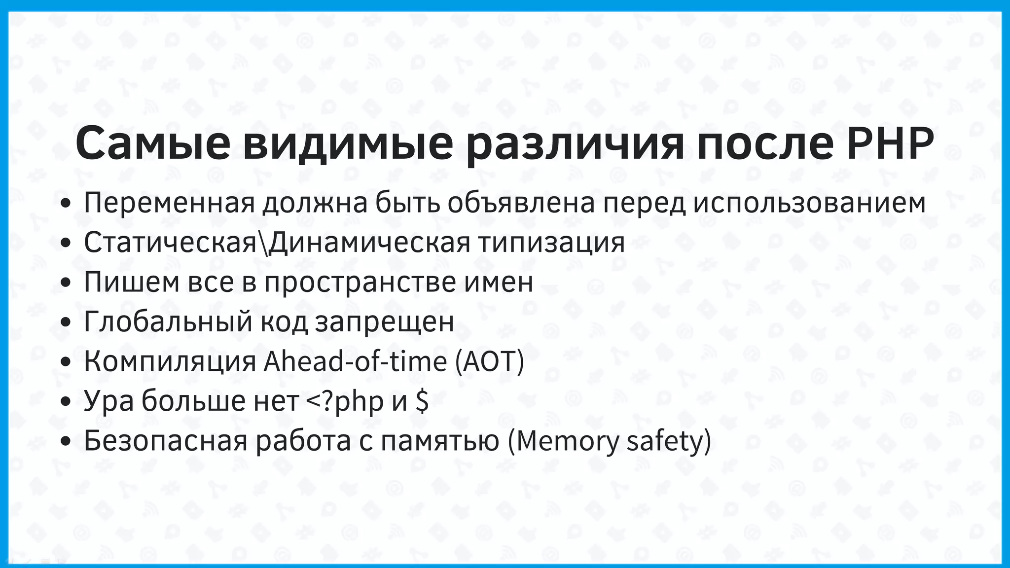 Самые видимые различия после PHP
Переменная должна быть объявлена перед использованием
СтатическаяДинамическая типизация
Пишем все в пространстве имен
Глобальный код запрещен
Компиляция Ahead-of-time (AOT)
Ура больше нет <?php и $
Безопасная работа с памятью (Memory safety)
 