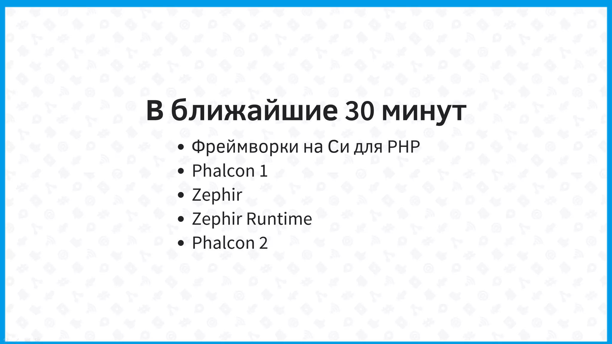 В ближайшие 30 минут
Фреймворки на Си для PHP
Phalcon 1
Zephir
Zephir Runtime
Phalcon 2
 