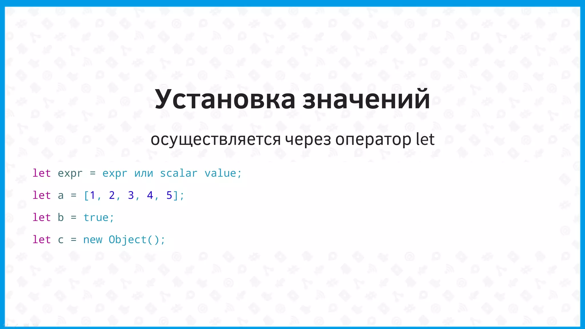 Установка значений
осуществляется через оператор let
let expr = expr или scalar value;
let a = [1, 2, 3, 4, 5];
let b = true;
let c = new Object();
 