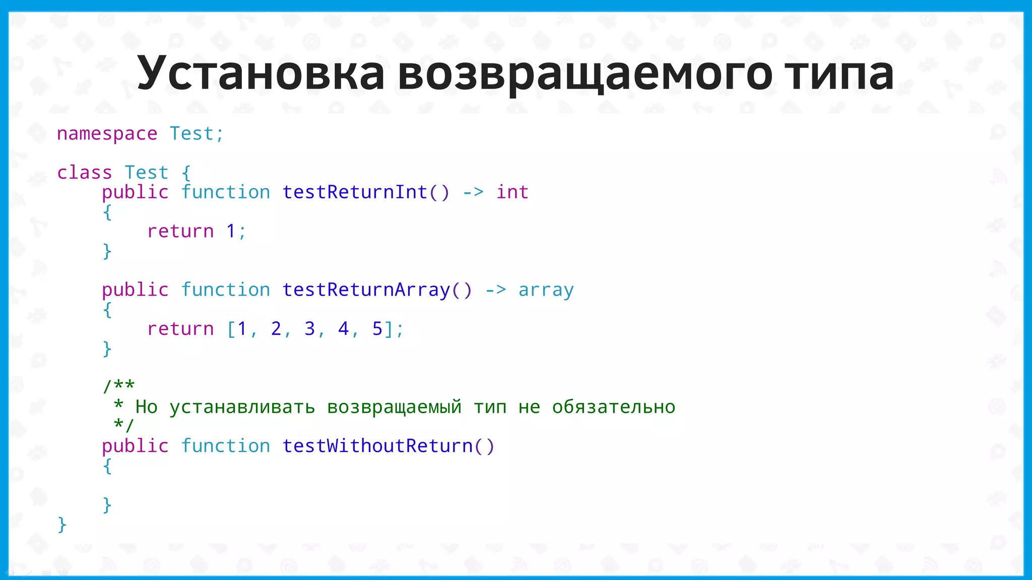 Установка возвращаемого типа
namespace Test;
class Test {
public function testReturnInt() -> int
{
return 1;
}
public function testReturnArray() -> array
{
return [1, 2, 3, 4, 5];
}
/**
* Но устанавливать возвращаемый тип не обязательно
*/
public function testWithoutReturn()
{
}
}
 