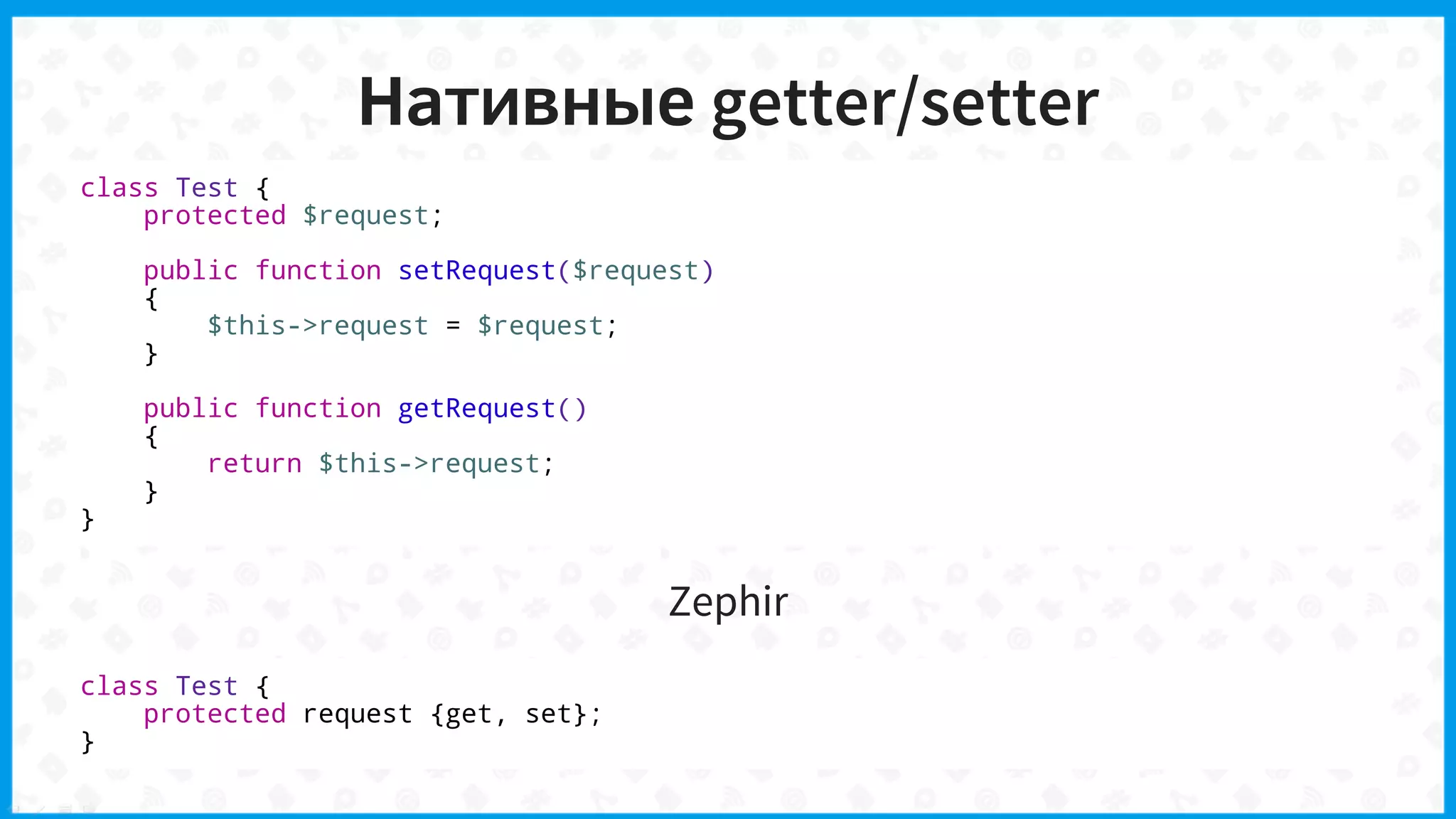 Нативные getter/setter
class Test {
protected $request;
public function setRequest($request)
{
$this->request = $request;
}
public function getRequest()
{
return $this->request;
}
}
Zephir
class Test {
protected request {get, set};
}
 