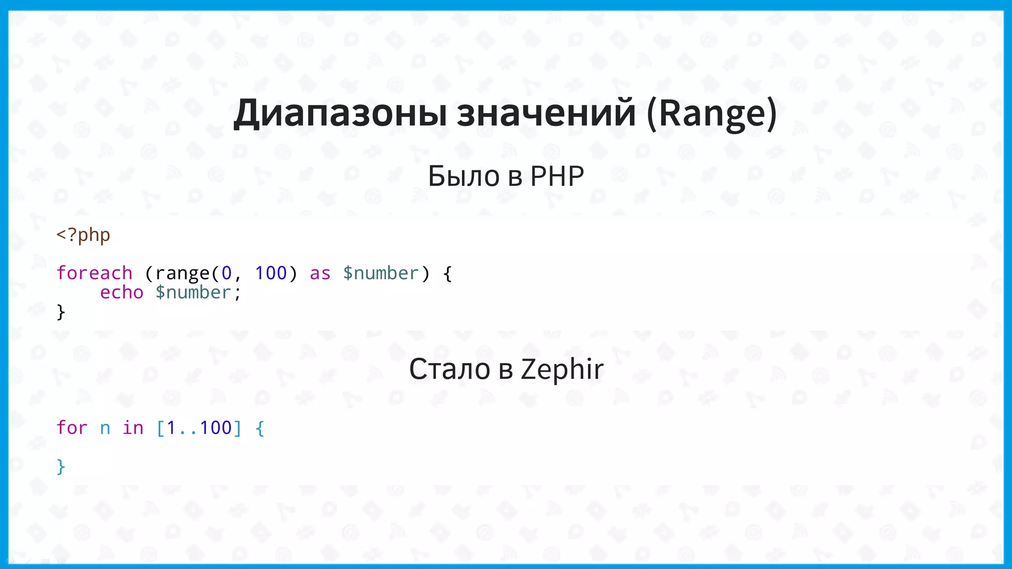 Диапазоны значений (Range)
Было в PHP
<?php
foreach (range(0, 100) as $number) {
echo $number;
}
Стало в Zephir
for n in [1..100] {
}
 