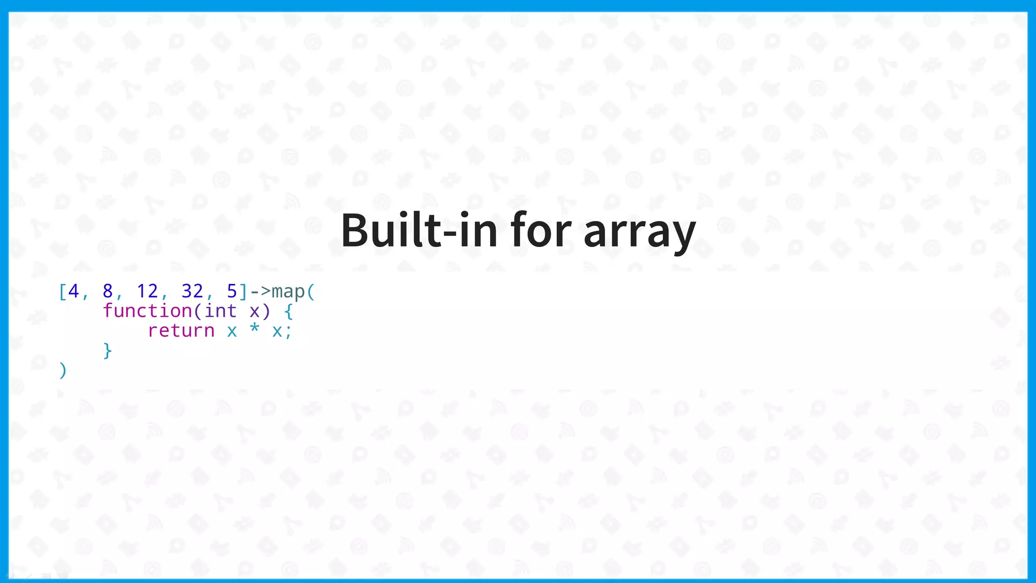 Built-in for array
[4, 8, 12, 32, 5]->map(
function(int x) {
return x * x;
}
)
 