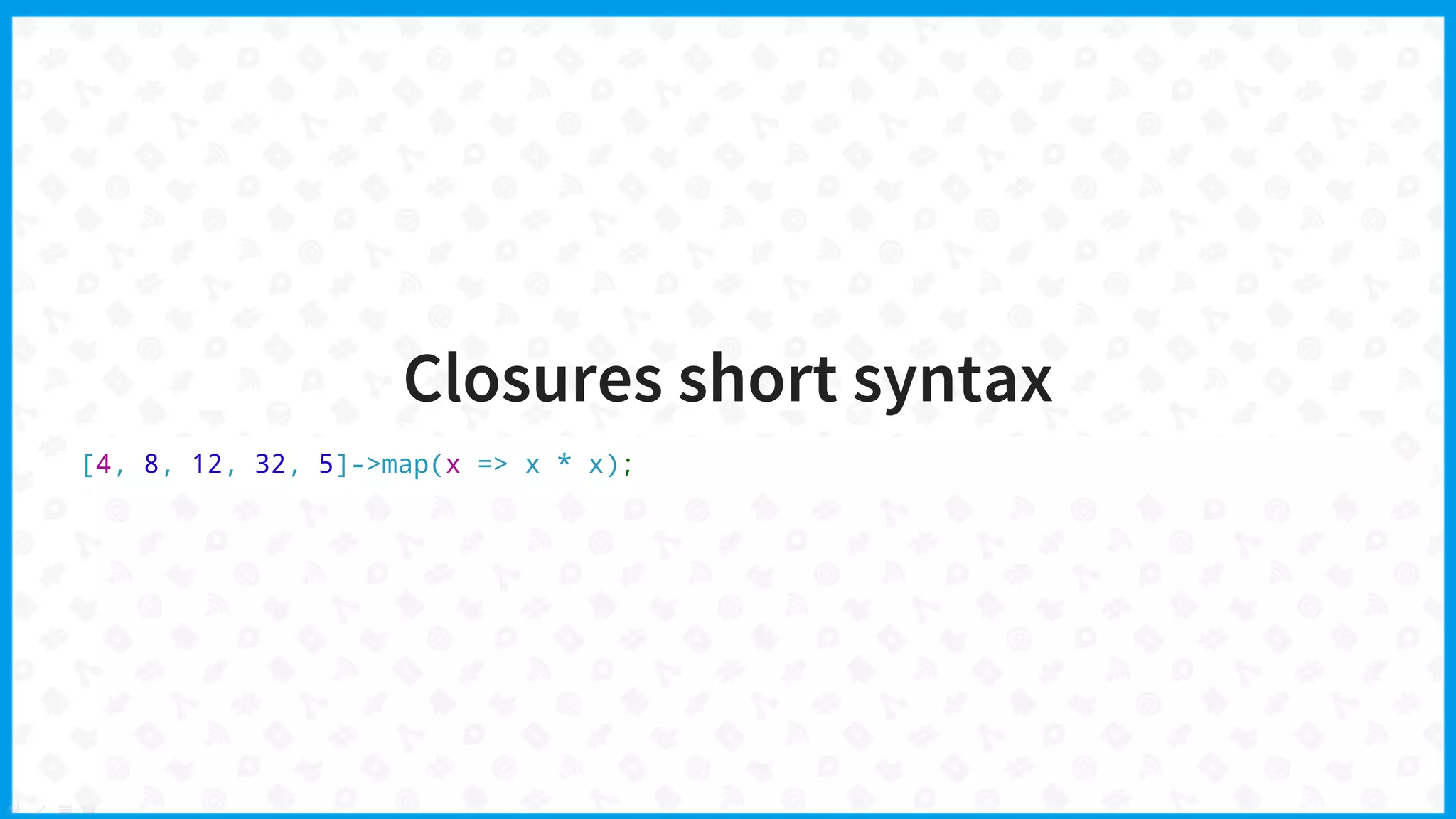 Closures short syntax
[4, 8, 12, 32, 5]->map(x => x * x);
 