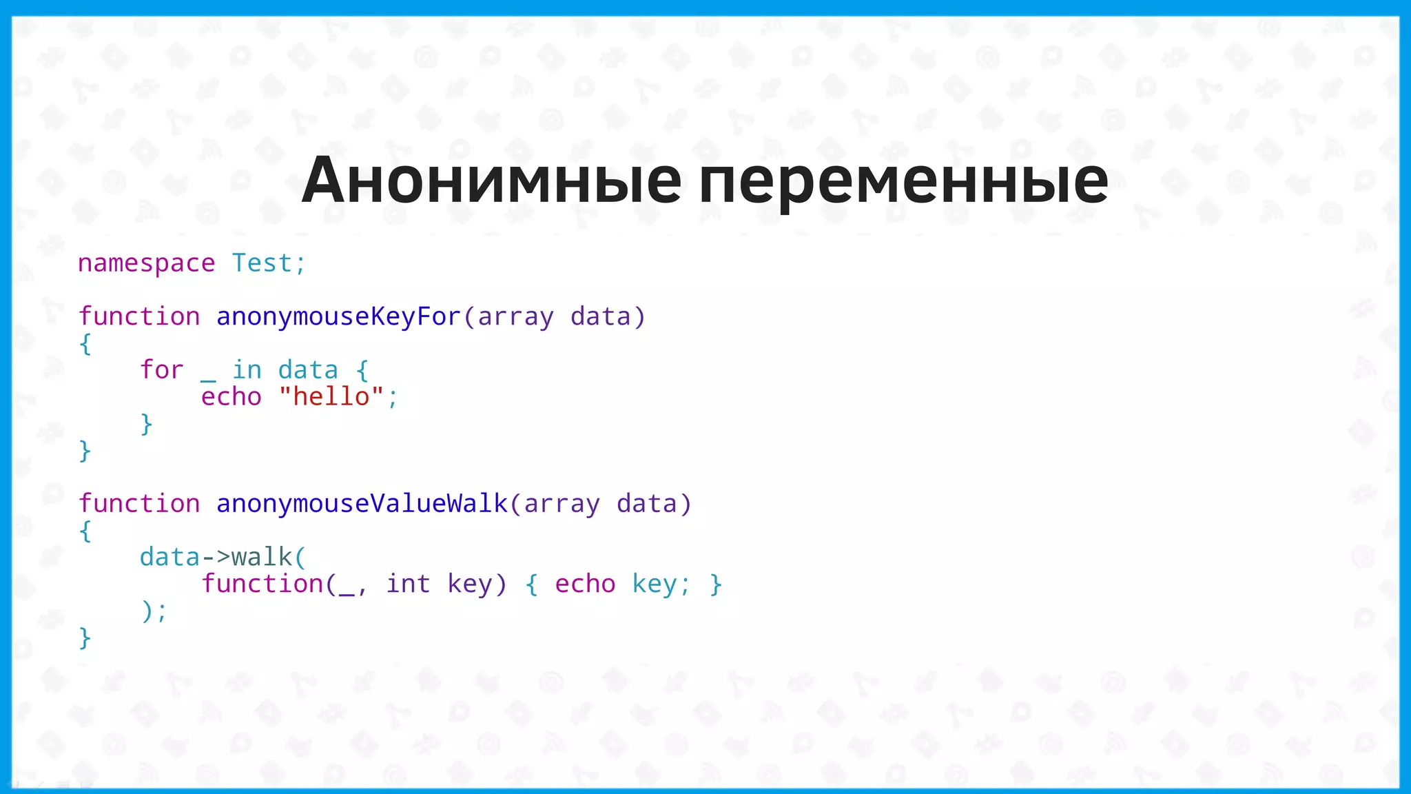 Анонимные переменные
namespace Test;
function anonymouseKeyFor(array data)
{
for _ in data {
echo "hello";
}
}
function anonymouseValueWalk(array data)
{
data->walk(
function(_, int key) { echo key; }
);
}
 