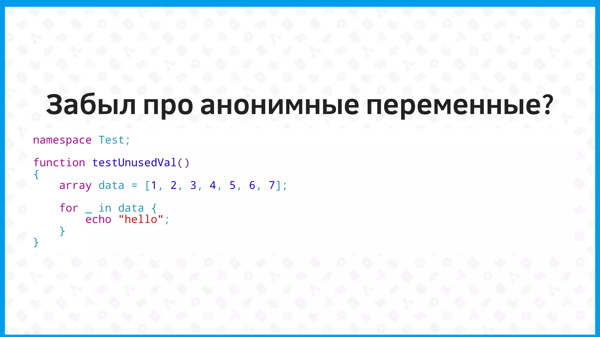 Забыл про анонимные переменные?
namespace Test;
function testUnusedVal()
{
array data = [1, 2, 3, 4, 5, 6, 7];
for _ in data {
echo "hello";
}
}
 