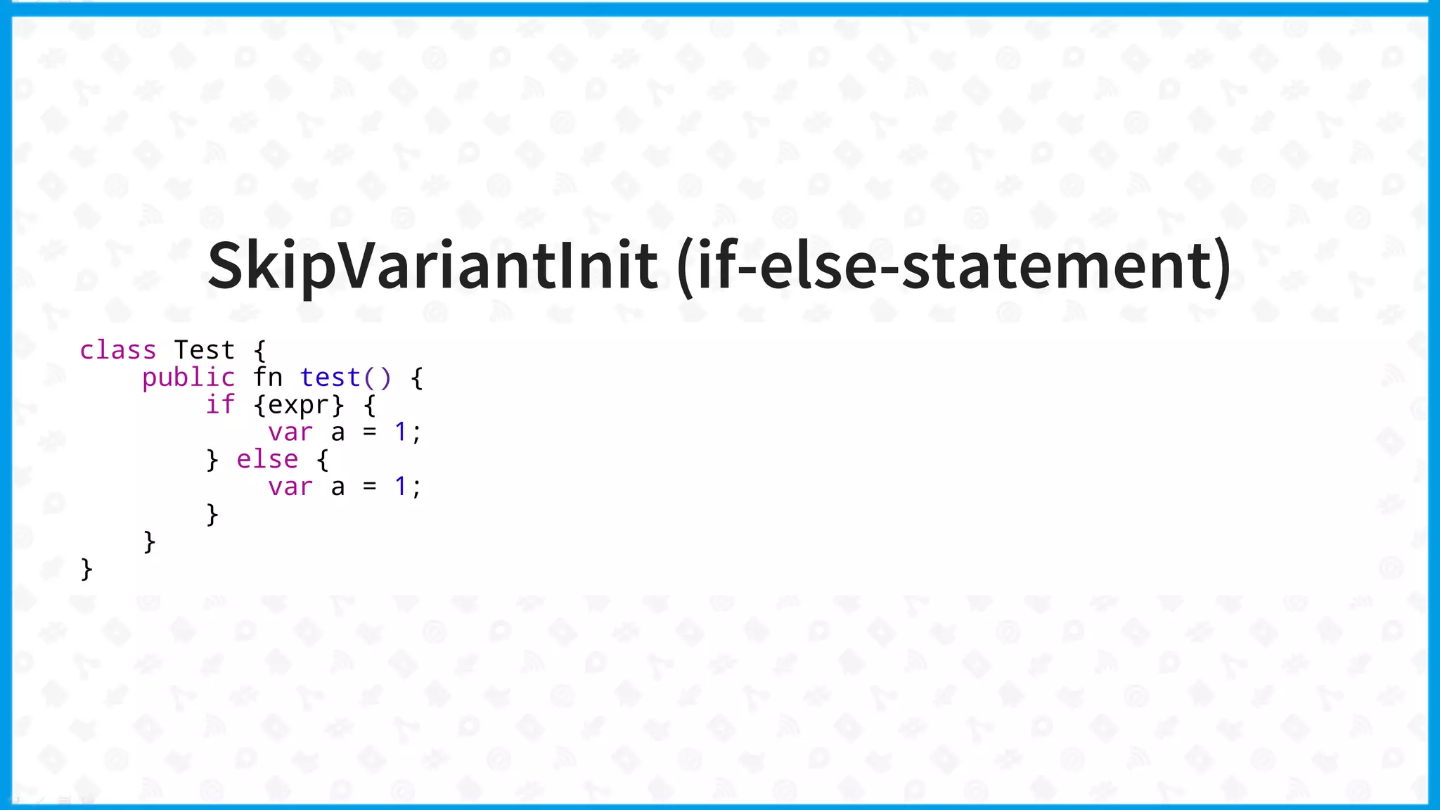 SkipVariantInit (if-else-statement)
class Test {
public fn test() {
if {expr} {
var a = 1;
} else {
var a = 1;
}
}
}
 
