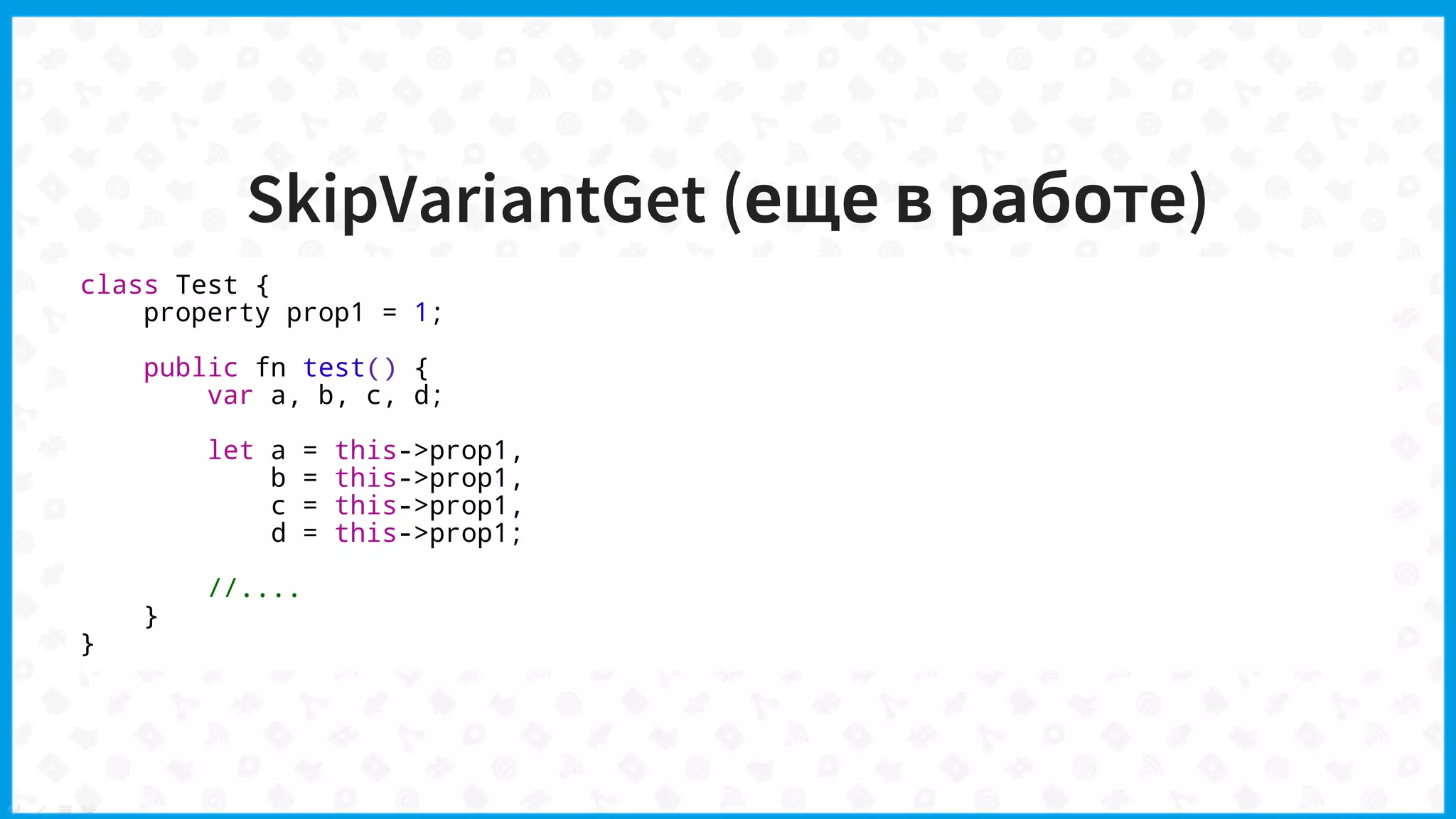 SkipVariantGet (еще в работе)
class Test {
property prop1 = 1;
public fn test() {
var a, b, c, d;
let a = this->prop1,
b = this->prop1,
c = this->prop1,
d = this->prop1;
//....
}
}
 