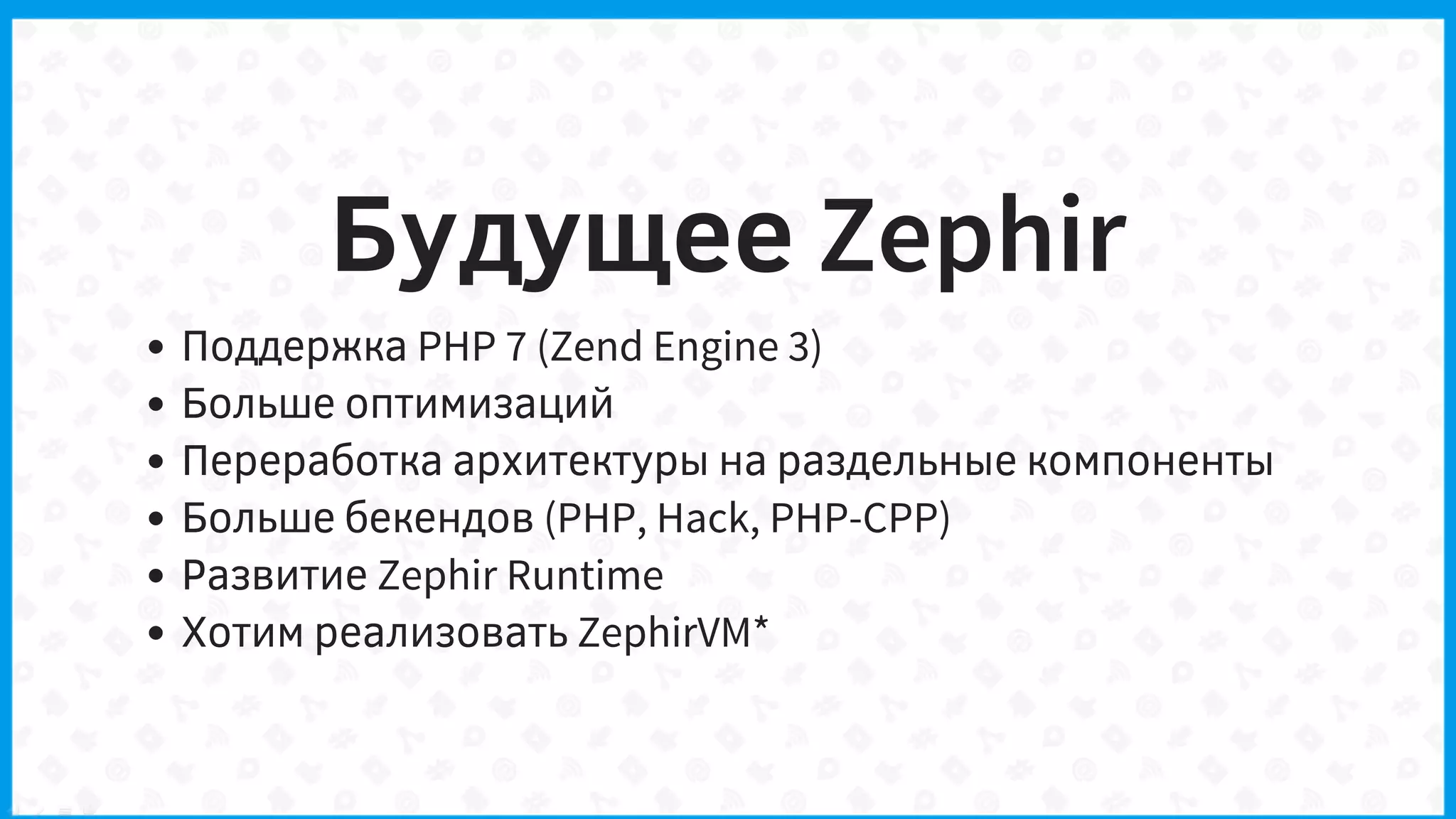 Будущее Zephir
Поддержка PHP 7 (Zend Engine 3)
Больше оптимизаций
Переработка архитектуры на раздельные компоненты
Больше бекендов (PHP, Hack, PHP-CPP)
Развитие Zephir Runtime
Хотим реализовать ZephirVM*
 