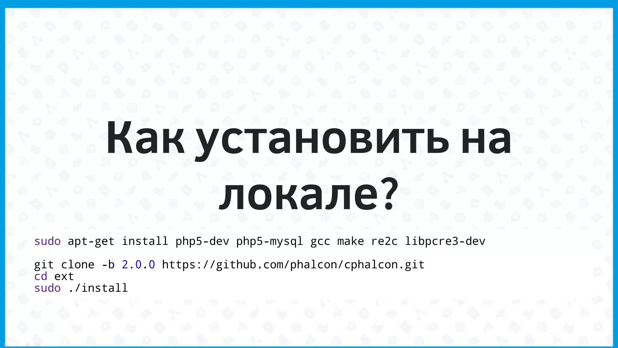 Как установить на
локале?
sudo apt-get install php5-dev php5-mysql gcc make re2c libpcre3-dev
git clone -b 2.0.0 https://github.com/phalcon/cphalcon.git
cd ext
sudo ./install
 