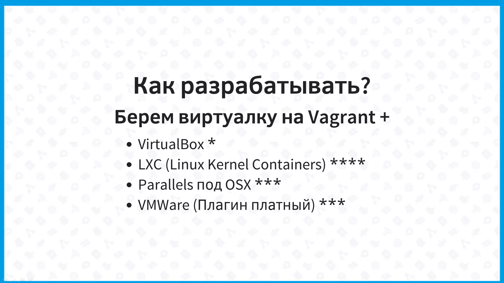 Как разрабатывать?
Берем виртуалку на Vagrant +
VirtualBox *
LXC (Linux Kernel Containers) ****
Parallels под OSX ***
VMWare (Плагин платный) ***
 
