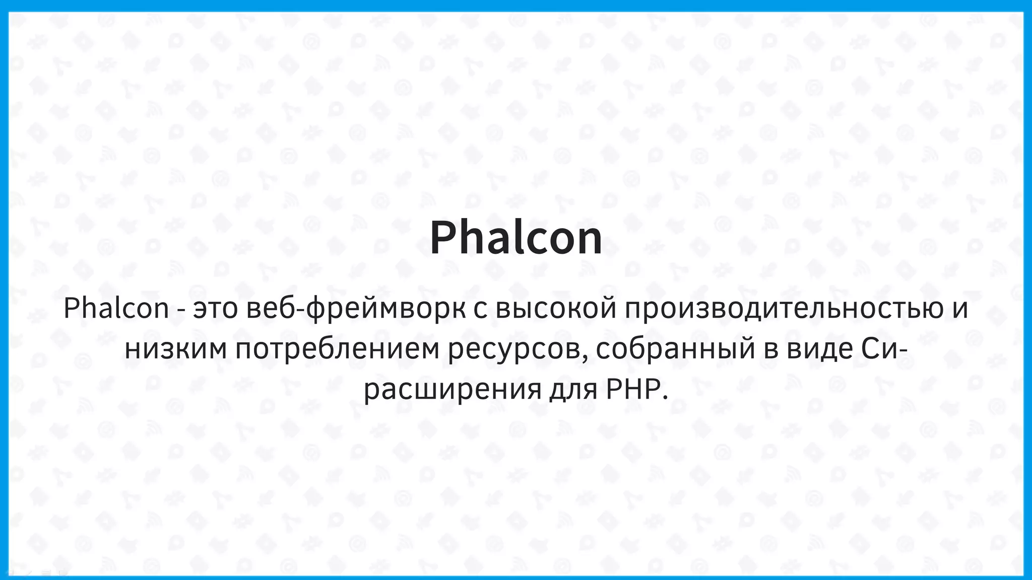 Phalcon
Phalcon - это веб-фреймворк с высокой производительностью и
низким потреблением ресурсов, собранный в виде Си-
расширения для PHP.
 