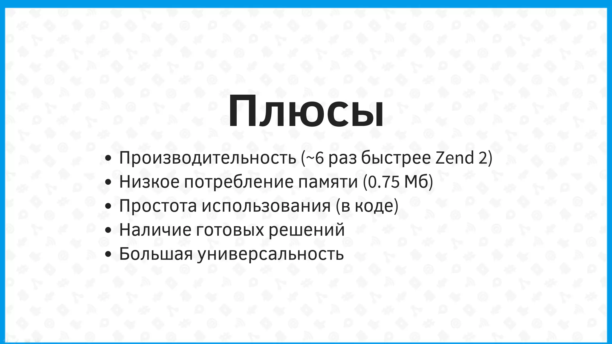 Плюсы
Производительность (~6 раз быстрее Zend 2)
Низкое потребление памяти (0.75 Мб)
Простота использования (в коде)
Наличие готовых решений
Большая универсальность
 