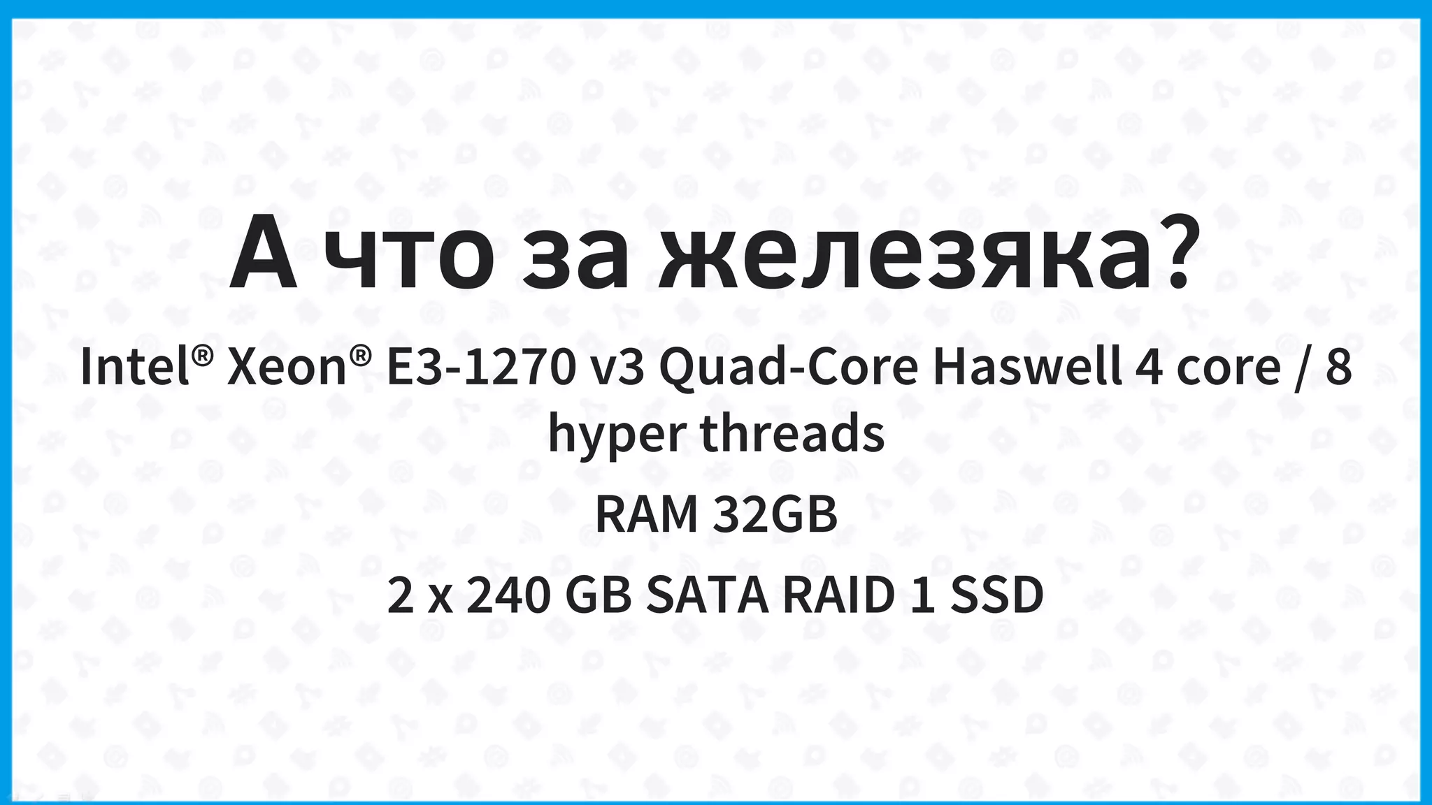 А что за железяка?
Intel® Xeon® E3-1270 v3 Quad-Core Haswell 4 core / 8
hyper threads
RAM 32GB
2 x 240 GB SATA RAID 1 SSD
 