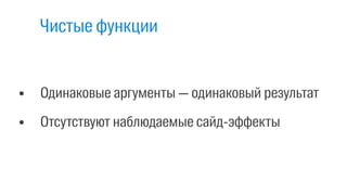• Одинаковые аргументы — одинаковый результат 
• Отсутствуют наблюдаемые сайд-эффекты
Чистые функции
 