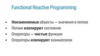 • Неизменяемые объекты — значения в потоке
• Потоки изолируют состояние
• Операторы — чистые функции
• Операторы изолируют взаимосвязи
Functional Reactive Programming
 