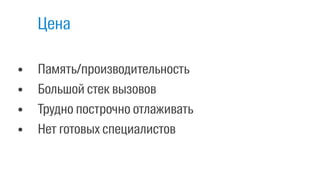 • Память/производительность
• Большой стек вызовов
• Трудно построчно отлаживать
• Нет готовых специалистов
Цена
 
