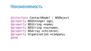 @interface ContactModel : NSObject
@property NSUInteger age;
@property NSString *name;
@property NSString *surname;
@property NSArray *children;
@property Organization *company;
@end
Неизменяемость
 