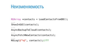 Неизменяемость
NSArray *contacts = LoadContactsFromDB();
...
ShowInGUI(contacts);
...
AsyncBackupToCloud(contacts);
...
AsyncFetchNewContacts(contacts);
...
NSLog(@"%@", contacts);//??
 