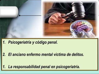 1. Psicogeriatría y código penal.
2. El anciano enfermo mental victima de delitos.
1. La responsabilidad penal en psicogeriatría.
 
