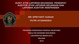 AUDIT ATAS LAPORAN KEUANGAN: PENDAPAT
AUDITOR ATAS LAPORAN KEUANGAN DAN
LAPORAN AUDITOR INDEPENDEN
SRI APRIYANTI HUSAIN
PUTRI AYUNINGSIH
PROGRAM PENDIDIKAN PROFESI AKUNTANSI
FAKULTAS EKONOMI DAN BISNIS
UNIVERSITAS BRAWIJAYA
MALANG
2015
 