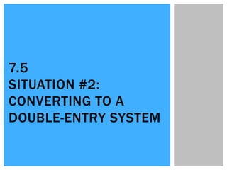 7.5
SITUATION #2:
CONVERTING TO A
DOUBLE-ENTRY SYSTEM
 
