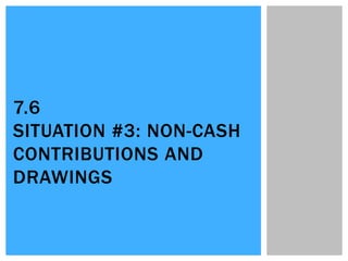 7.6
SITUATION #3: NON-CASH
CONTRIBUTIONS AND
DRAWINGS
 