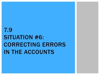 7.9
SITUATION #6:
CORRECTING ERRORS
IN THE ACCOUNTS
 