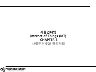 사물인터넷
Internet of Things (IoT)
CHAPTER 6
_사물인터넷과 영상처리
 