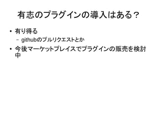 有志のプラグインの導入はある？
● 有り得る
– githubのプルリクエストとか
● 今後マーケットプレイスでプラグインの販売を検討
中
 