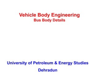 Vehicle Body Engineering
Bus Body Details
University of Petroleum & Energy Studies
Dehradun
 