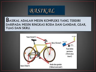 BASIKAL ADALAH MESIN KOMPLEKS YANG TERDIRI
DARIPADA MESIN RINGKAS RODA DAN GANDAR, GEAR,
TUAS DAN SKRU.
 