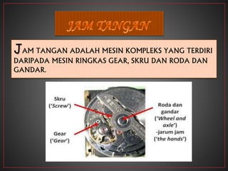 JAM TANGAN ADALAH MESIN KOMPLEKS YANG TERDIRI
DARIPADA MESIN RINGKAS GEAR, SKRU DAN RODA DAN
GANDAR.
 