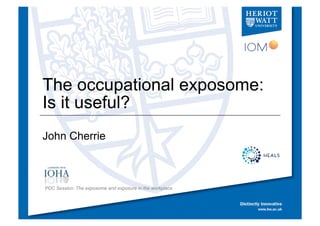 The occupational exposome:
Is it useful?
John Cherrie
PDC Session: The exposome and exposure in the workplace
 