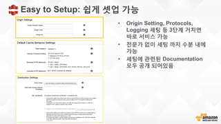 Easy to Setup: 쉽게 셋업 가능
• Origin Setting, Protocols,
Logging 세팅 등 3단계 거치면
바로 서비스 가능
• 전문가 없이 세팅 까지 수분 내에
가능
• 세팅에 관련된 Documentation
모두 공개 되어있음
 