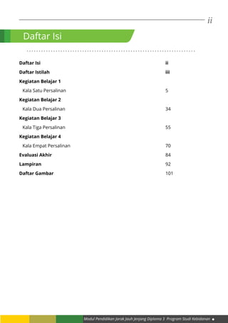 ii
Modul Pendidikan Jarak Jauh Jenjang Diploma 3 Program Studi Kebidanan
Daftar Isi
. . . . . . . . . . . . . . . . . . . . . . . . . . . . . . . . . . . . . . . . . . . . . . . . . . . . . . . . . . . . . . . . . . . . . .
Daftar Isi										ii
Daftar Istilah									iii
Kegiatan Belajar 1
Kala Satu Persalinan								5
Kegiatan Belajar 2
Kala Dua Persalinan								34
Kegiatan Belajar 3
Kala Tiga Persalinan								55
Kegiatan Belajar 4
Kala Empat Persalinan							70
Evaluasi Akhir									84
Lampiran										92
Daftar Gambar									101
 