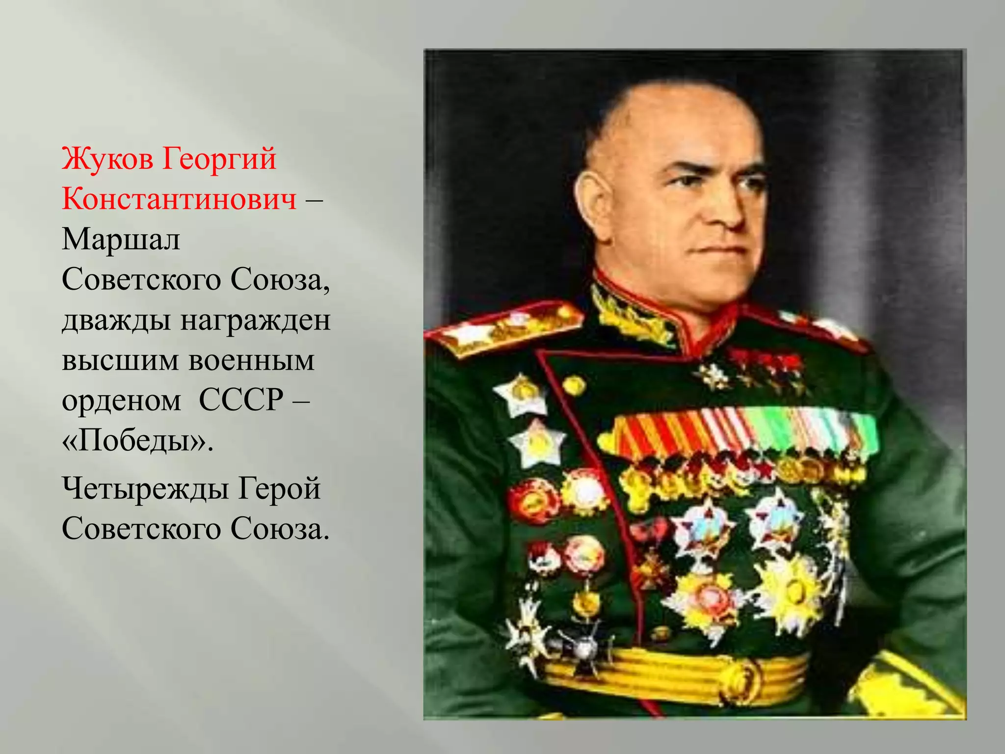 Жуков Георгий
Константинович –
Маршал
Советского Союза,
дважды награжден
высшим военным
орденом СССР –
«Победы».
Четырежды Герой
Советского Союза.
 
