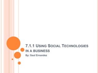 7.1.1 USING SOCIAL TECHNOLOGIES
IN A BUSINESS
By: Saul Ernandez
 
