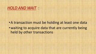 HOLD AND WAIT :
•A transaction must be holding at least one data
•waiting to acquire data that are currently being
held by other transactions
 